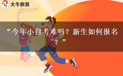 “今年小自考难吗？新生如何报名？”