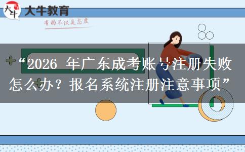 “2026 年广东成考账号注册失败怎么办？报名系统注册注意事项”