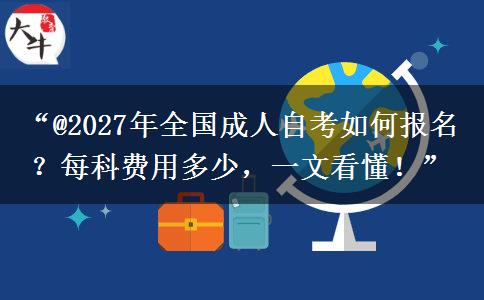 “@2027年全国成人自考如何报名?每科费用多少,一文看懂!” “@2027年全国成人自考如何报名?每科费用多少,一文看懂!”