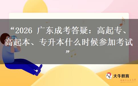 “2026 广东成考答疑：高起专、高起本、专升本什么时候参加考试”