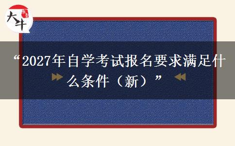 “2027年自学考试报名要求满足什么条件(新)” “2027年自学考试报名要求满足什么条件(新)”