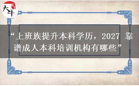 “上班族提升本科学历，2027 靠谱成人本科培训机构有哪些”
