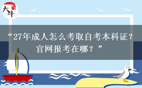 “27年成人怎么考取自考本科证?官网报考在哪?” “27年成人怎么考取自考本科证?官网报考在哪?”