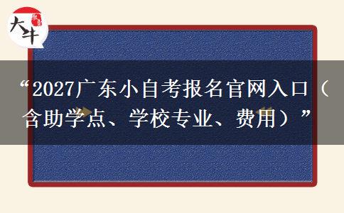 “2027广东小自考报名官网入口（含助学点、学校专业、费用）”