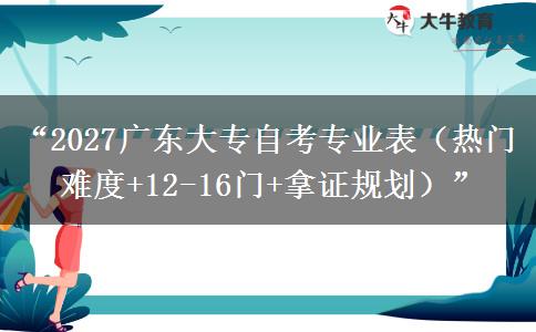 “2027广东大专自考专业表（热门难度+12-16门+拿证规划）”