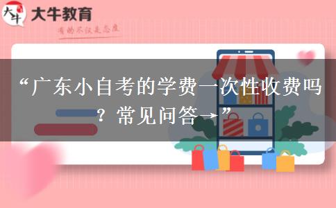 “广东小自考的学费一次性收费吗？常见问答→”