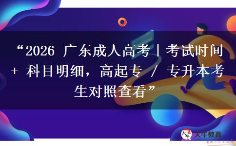 “2026 广东成人高考｜考试时间 + 科目明细，高起专 / 专升本考生对照查看”
