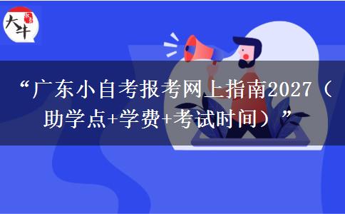 “广东小自考报考网上指南2027（助学点+学费+考试时间）”