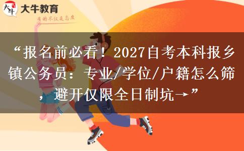“报名前必看！2027自考本科报乡镇公务员：专业/学位/户籍怎么筛，避开仅限全日制坑→”