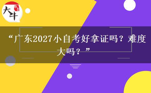 “广东2027小自考好拿证吗?难度大吗?” “广东2027小自考好拿证吗?难度大吗?”