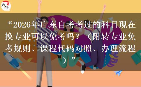 “2026年广东自考考过的科目现在换专业可以免考吗？（附转专业免考规则、课程代码对照、办理流程）”