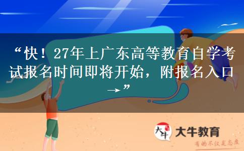 “快！27年上广东高等教育自学考试报名时间即将开始，附报名入口→”