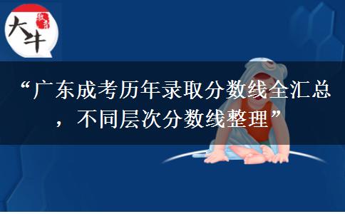 “广东成考历年录取分数线全汇总，不同层次分数线整理”
