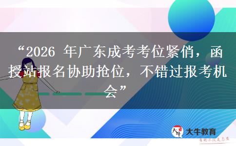 “2026 年广东成考考位紧俏，函授站报名协助抢位，不错过报考机会”