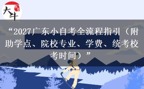 “2027广东小自考全流程指引（附助学点、院校专业、学费、统考校考时间）”