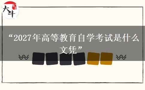 “2027年高等教育自学考试是什么文凭”