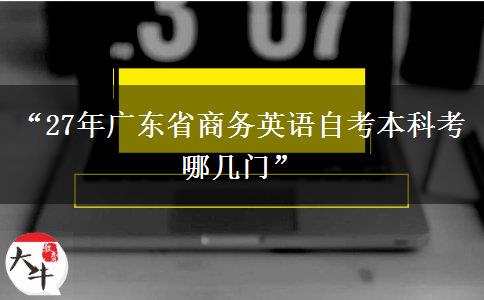 “27年广东省商务英语自考本科考哪几门”