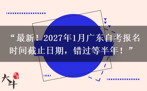 “最新！2027年1月广东自考报名时间截止日期，错过等半年！”