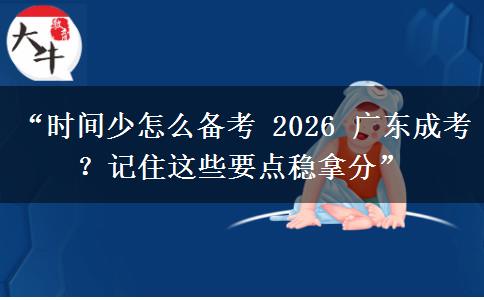 “时间少怎么备考 2026 广东成考？记住这些要点稳拿分”