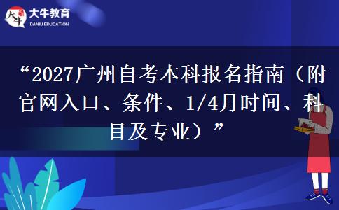 “2027广州自考本科报名指南（附官网入口、条件、1/4月时间、科目及专业）”