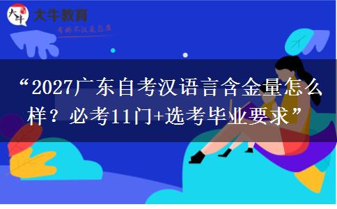 “2027广东自考汉语言含金量怎么样？必考11门+选考毕业要求”