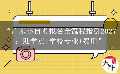 “广东小自考报名全流程指引2027：助学点+学校专业+费用”