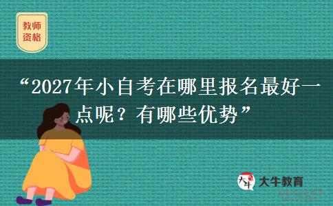 “2027年小自考在哪里报名最好一点呢?有哪些优势” “2027年小自考在哪里报名最好一点呢?有哪些优势”