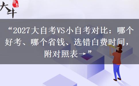 “2027大自考VS小自考对比：哪个好考、哪个省钱、选错白费时间，附对照表→”