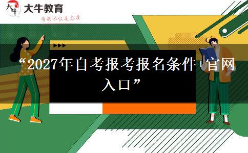“2027年自考报考报名条件+官网入口” “2027年自考报考报名条件+官网入口”