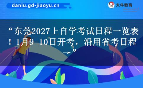 “东莞2027上自学考试日程一览表！1月9-10日开考，沿用省考日程→”