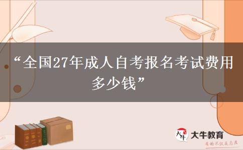 “全国27年成人自考报名考试费用多少钱” “全国27年成人自考报名考试费用多少钱”
