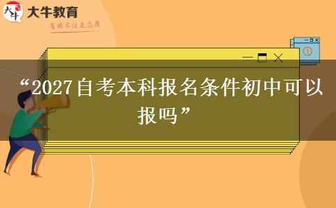“2027自考本科报名条件初中可以报吗”