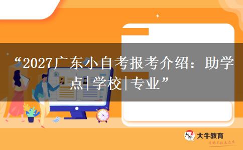 “2027广东小自考报考介绍：助学点|学校|专业”