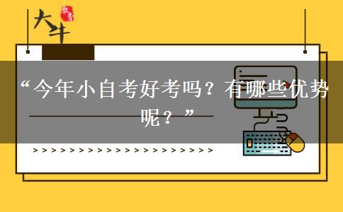 “今年小自考好考吗？有哪些优势呢？”