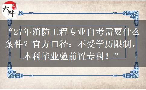 “27年消防工程专业自考需要什么条件？官方口径：不受学历限制，本科毕业验前置专科！”