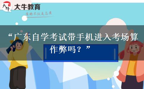 “广东自学考试带手机进入考场算作弊吗?” “广东自学考试带手机进入考场算作弊吗?”