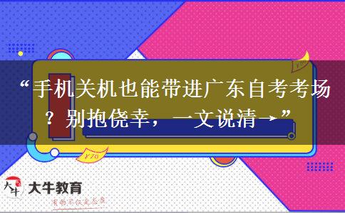 “手机关机也能带进广东自考考场？别抱侥幸，一文说清→”