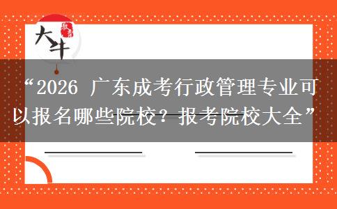 “2026 广东成考行政管理专业可以报名哪些院校？报考院校大全”