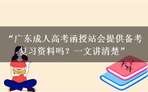 “广东成人高考函授站会提供备考复习资料吗？一文讲清楚”