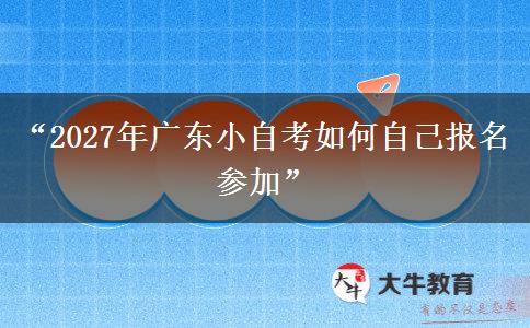 “2027年广东小自考如何自己报名参加”