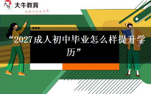 “2027成人初中毕业怎么样提升学历” “2027成人初中毕业怎么样提升学历”
