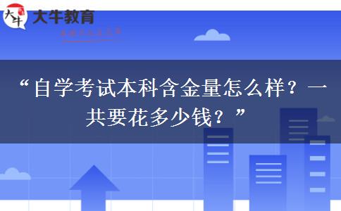 “自学考试本科含金量怎么样？一共要花多少钱？”