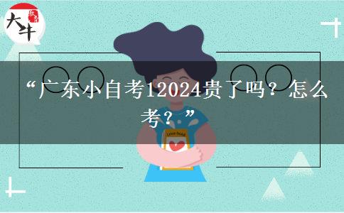 “广东小自考12024贵了吗？怎么考？”