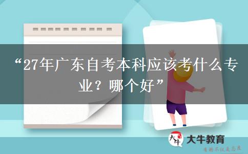 “27年广东自考本科应该考什么专业?哪个好” “27年广东自考本科应该考什么专业?哪个好”