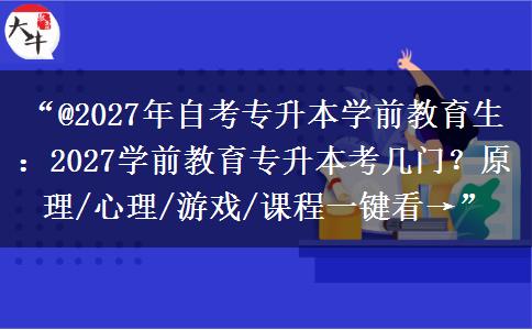 “@2027年自考专升本学前教育生：2027学前教育专升本考几门？原理/心理/游戏/课程一键看→”