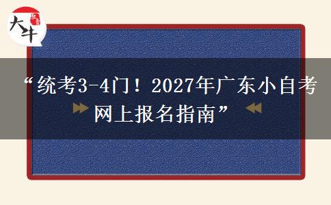 “统考3-4门！2027年广东小自考网上报名指南”