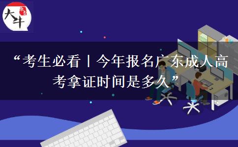 “考生必看｜今年报名广东成人高考拿证时间是多久”