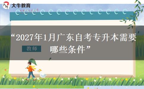 “2027年1月广东自考专升本需要哪些条件”