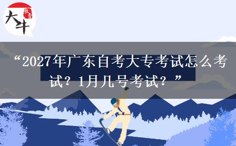 “2027年广东自考大专考试怎么考试？1月几号考试？”