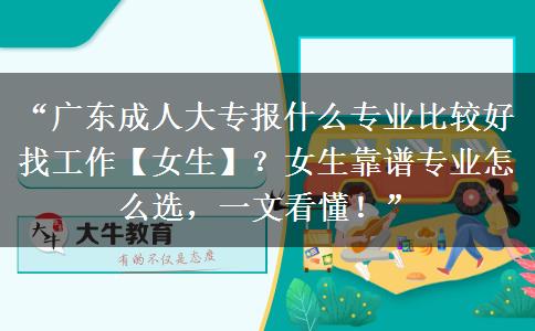 “广东成人大专报什么专业比较好找工作【女生】？女生靠谱专业怎么选，一文看懂！”